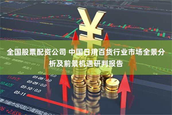 全国股票配资公司 中国日用百货行业市场全景分析及前景机遇研判报告