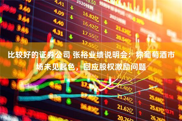 比较好的证券公司 张裕业绩说明会：称葡萄酒市场未见起色，回应股权激励问题