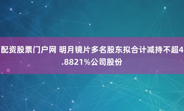 配资股票门户网 明月镜片多名股东拟合计减持不超4.8821%公司股份