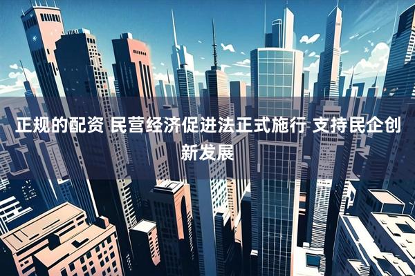 正规的配资 民营经济促进法正式施行 支持民企创新发展