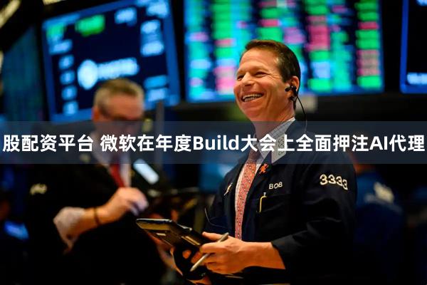 股配资平台 微软在年度Build大会上全面押注AI代理