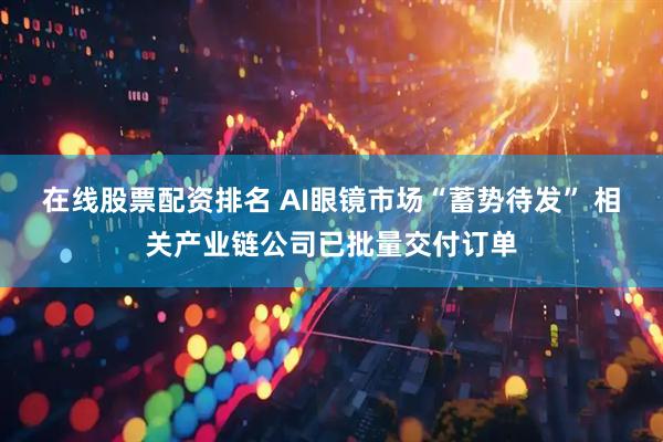 在线股票配资排名 AI眼镜市场“蓄势待发” 相关产业链公司已批量交付订单
