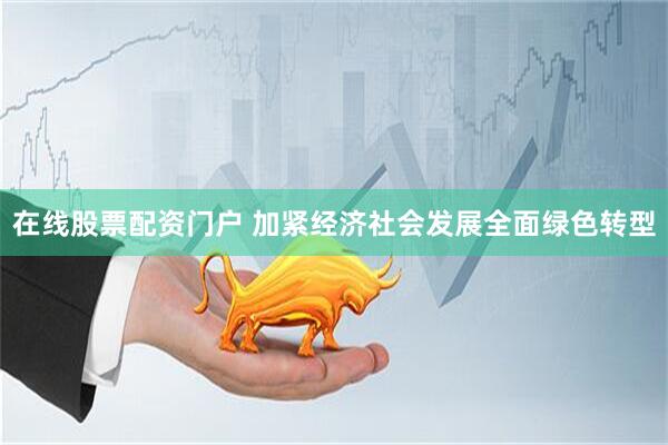在线股票配资门户 加紧经济社会发展全面绿色转型