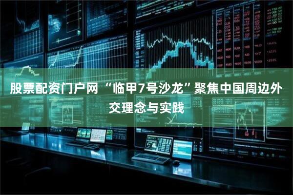股票配资门户网 “临甲7号沙龙”聚焦中国周边外交理念与实践