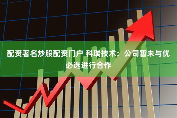 配资著名炒股配资门户 科瑞技术：公司暂未与优必选进行合作
