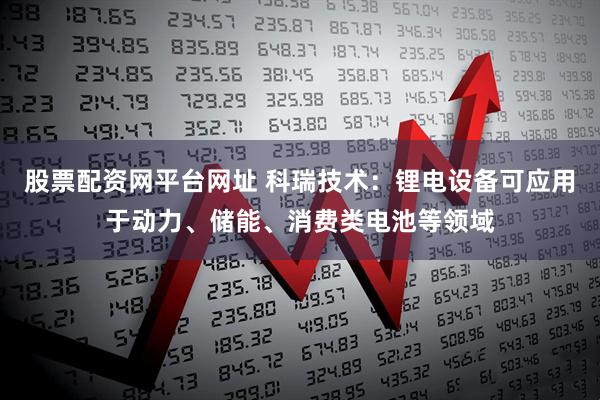股票配资网平台网址 科瑞技术：锂电设备可应用于动力、储能、消费类电池等领域