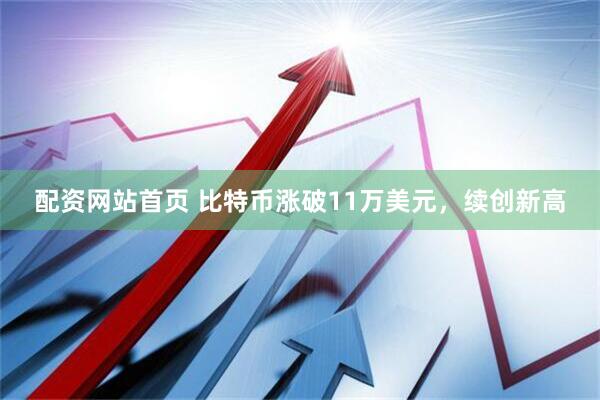 配资网站首页 比特币涨破11万美元，续创新高