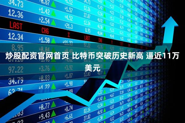 炒股配资官网首页 比特币突破历史新高 逼近11万美元