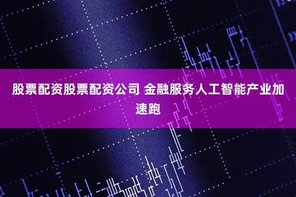 股票配资股票配资公司 金融服务人工智能产业加速跑