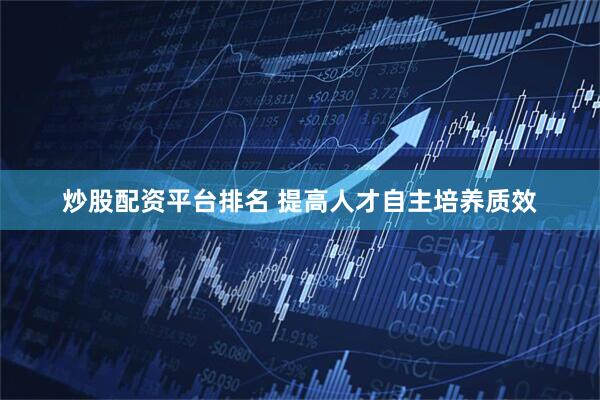 炒股配资平台排名 提高人才自主培养质效