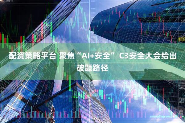 配资策略平台 聚焦“AI+安全” C3安全大会给出破题路径