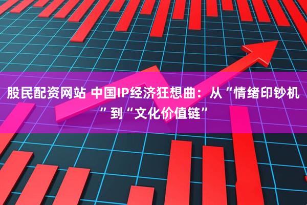 股民配资网站 中国IP经济狂想曲：从“情绪印钞机”到“文化价值链”