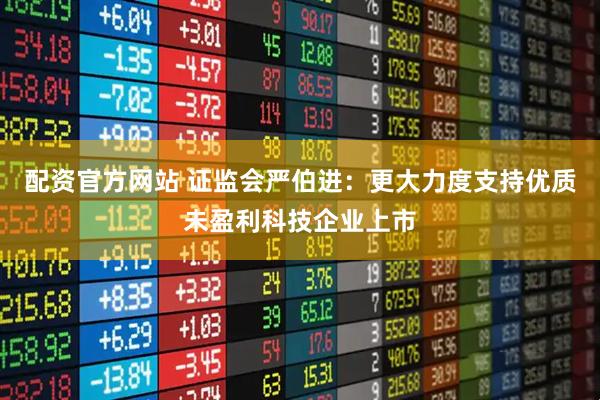 配资官方网站 证监会严伯进：更大力度支持优质未盈利科技企业上市