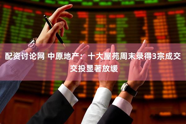 配资讨论网 中原地产：十大屋苑周末录得3宗成交 交投显著放缓