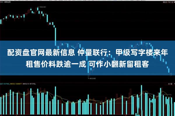 配资盘官网最新信息 仲量联行：甲级写字楼来年租售价料跌逾一成 可作小翻新留租客