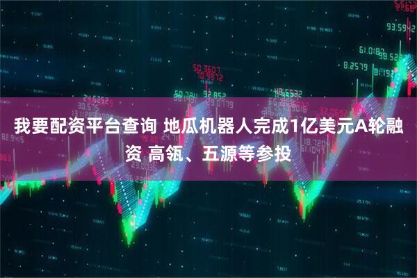 我要配资平台查询 地瓜机器人完成1亿美元A轮融资 高瓴、五源等参投