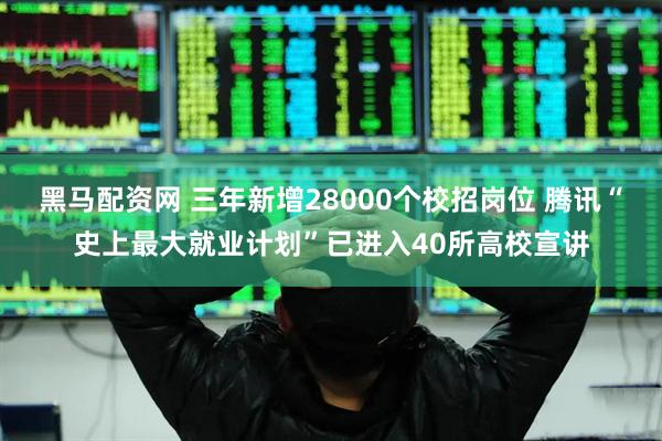 黑马配资网 三年新增28000个校招岗位 腾讯“史上最大就业计划”已进入40所高校宣讲