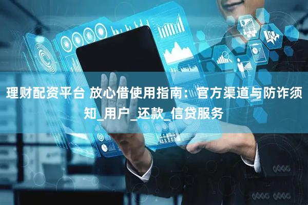 理财配资平台 放心借使用指南：官方渠道与防诈须知_用户_还款_信贷服务