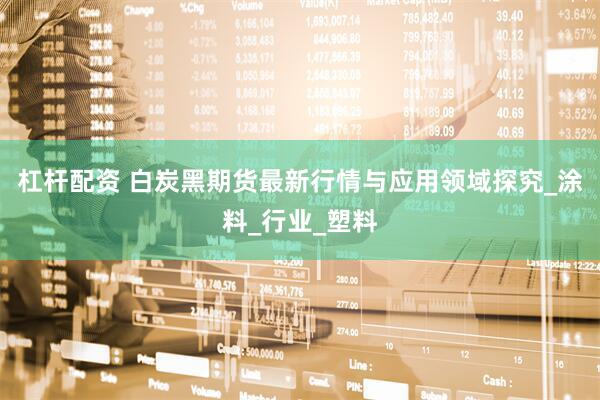 杠杆配资 白炭黑期货最新行情与应用领域探究_涂料_行业_塑料