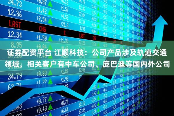 证券配资平台 江顺科技：公司产品涉及轨道交通领域，相关客户有中车公司、庞巴迪等国内外公司