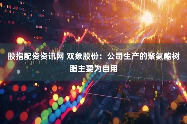 股指配资资讯网 双象股份：公司生产的聚氨酯树脂主要为自用