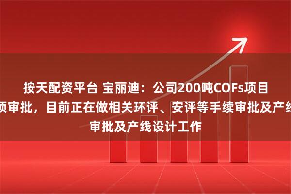按天配资平台 宝丽迪：公司200吨COFs项目已完成立项审批，目前正在做相关环评、安评等手续审批及产线设计工作