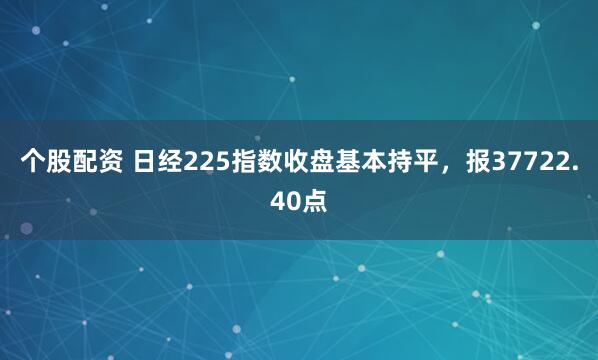 个股配资 日经225指数收盘基本持平，报37722.40点
