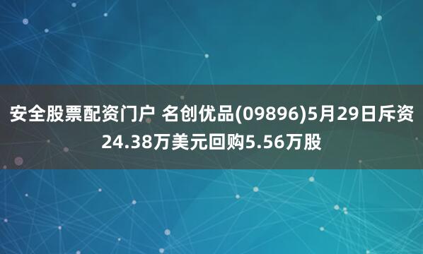 安全股票配资门户 名创优品(09896)5月29日斥资24.38万美元回购5.56万股