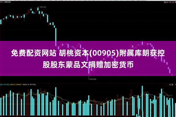免费配资网站 胡桃资本(00905)附属库朗获控股股东蒙品文捐赠加密货币