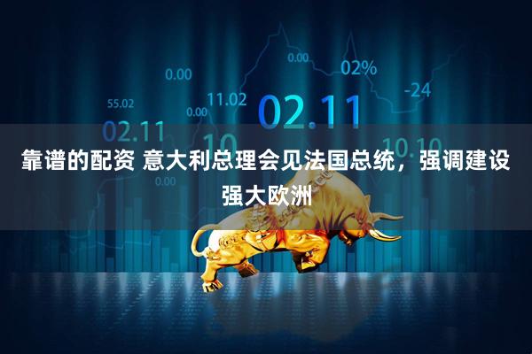 靠谱的配资 意大利总理会见法国总统，强调建设强大欧洲