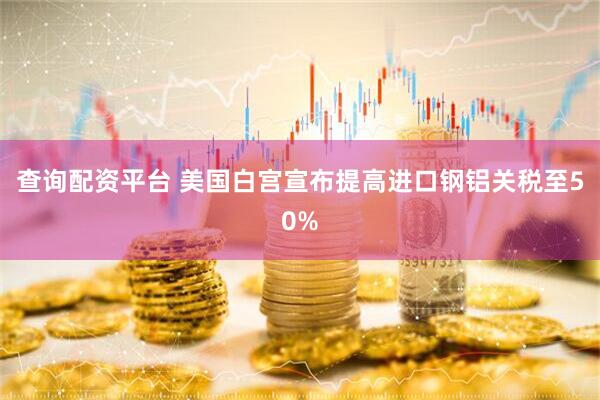查询配资平台 美国白宫宣布提高进口钢铝关税至50%