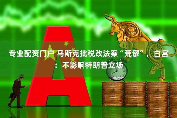 专业配资门户 马斯克批税改法案“荒谬”，白宫：不影响特朗普立场
