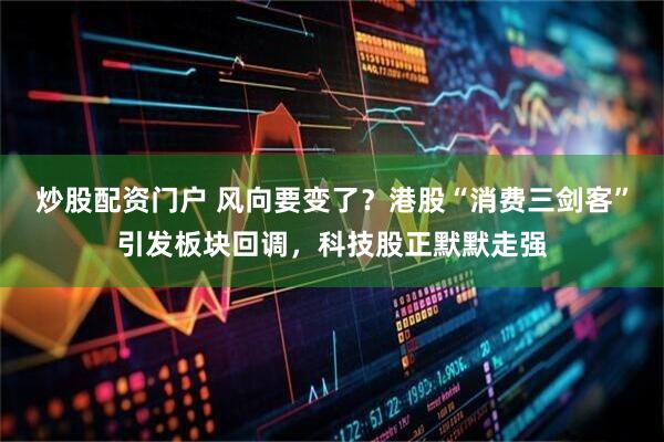 炒股配资门户 风向要变了？港股“消费三剑客”引发板块回调，科技股正默默走强