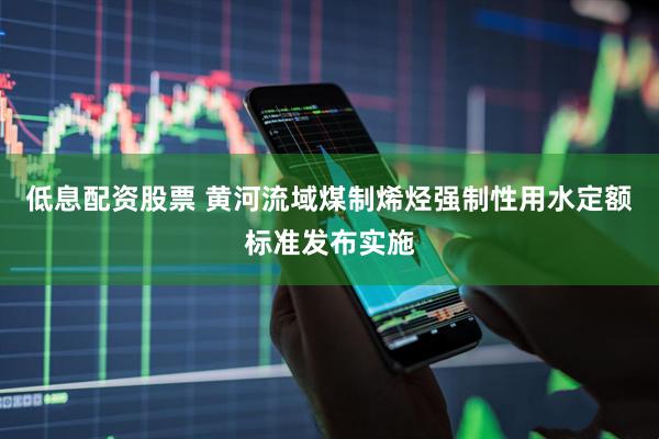低息配资股票 黄河流域煤制烯烃强制性用水定额标准发布实施