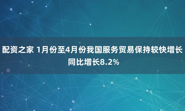 配资之家 1月份至4月份我国服务贸易保持较快增长 同比增长8.2%