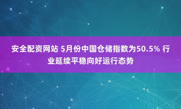 安全配资网站 5月份中国仓储指数为50.5% 行业延续平稳向好运行态势