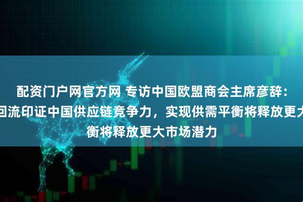 配资门户网官方网 专访中国欧盟商会主席彦辞：欧洲企业回流印证中国供应链竞争力，实现供需平衡将释放更大市场潜力