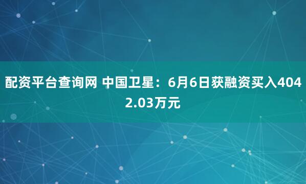 配资平台查询网 中国卫星：6月6日获融资买入4042.03万元