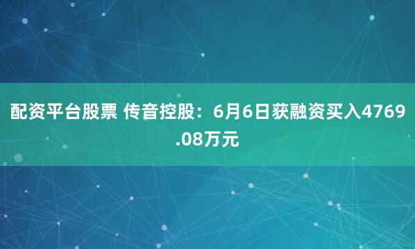 配资平台股票 传音控股：6月6日获融资买入4769.08万元
