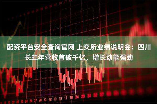 配资平台安全查询官网 上交所业绩说明会：四川长虹年营收首破千亿，增长动能强劲