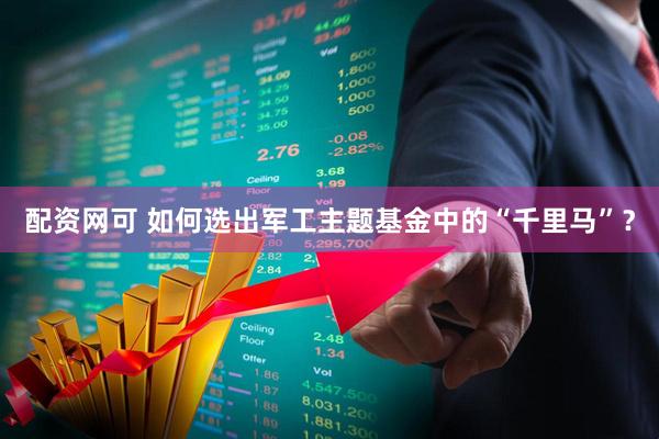 配资网可 如何选出军工主题基金中的“千里马”？