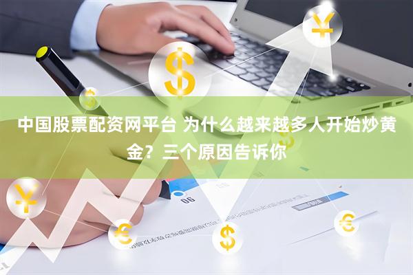 中国股票配资网平台 为什么越来越多人开始炒黄金？三个原因告诉你