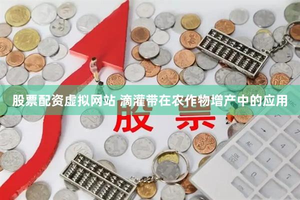 股票配资虚拟网站 滴灌带在农作物增产中的应用