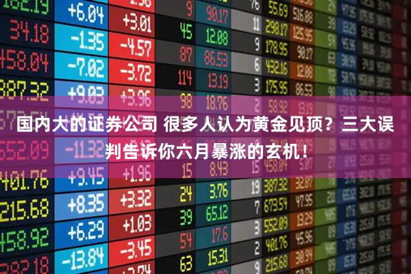 国内大的证券公司 很多人认为黄金见顶？三大误判告诉你六月暴涨的玄机！