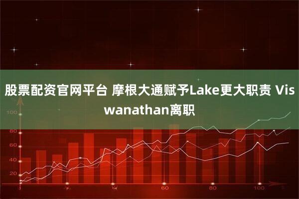 股票配资官网平台 摩根大通赋予Lake更大职责 Viswanathan离职