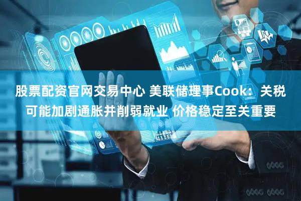 股票配资官网交易中心 美联储理事Cook：关税可能加剧通胀并削弱就业 价格稳定至关重要