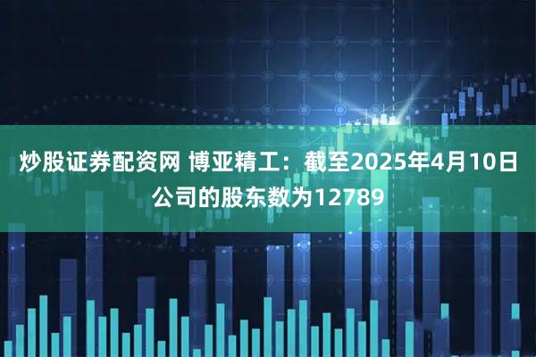 炒股证券配资网 博亚精工：截至2025年4月10日公司的股东数为12789