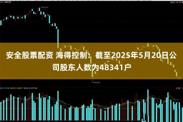 安全股票配资 海得控制：截至2025年5月20日公司股东人数为48341户