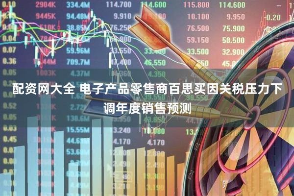 配资网大全 电子产品零售商百思买因关税压力下调年度销售预测