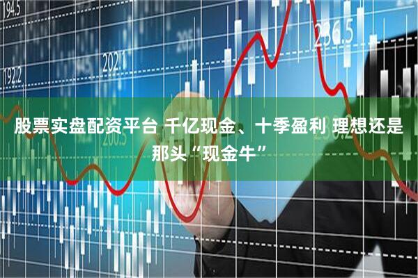 股票实盘配资平台 千亿现金、十季盈利 理想还是那头“现金牛”